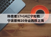乐鱼体育平台-韩德君17+14辽宁险胜宁波原帅20分山西胜上海的简单介绍
