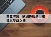 乐鱼体育全站-黄金时刻！欧洲传统豪门碰撞出梦幻之战
