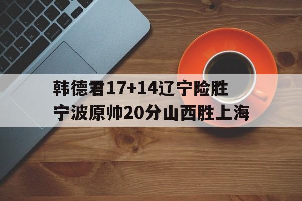 韩德君17+14辽宁险胜宁波原帅20分山西胜上海的简单介绍